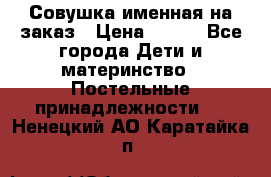 Совушка именная на заказ › Цена ­ 600 - Все города Дети и материнство » Постельные принадлежности   . Ненецкий АО,Каратайка п.